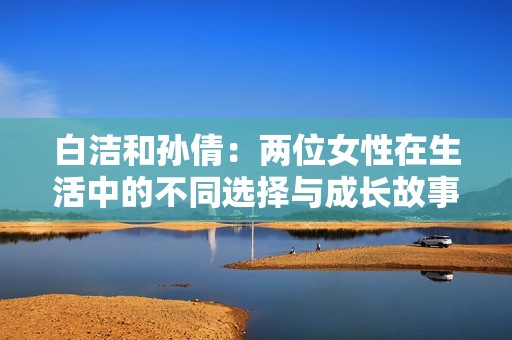 白洁和孙倩：两位女性在生活中的不同选择与成长故事