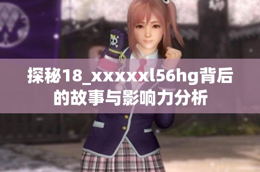探秘18_xxxxxl56hg背后的故事与影响力分析