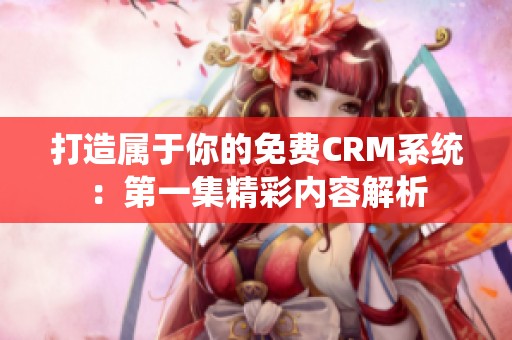 打造属于你的免费CRM系统：第一集精彩内容解析
