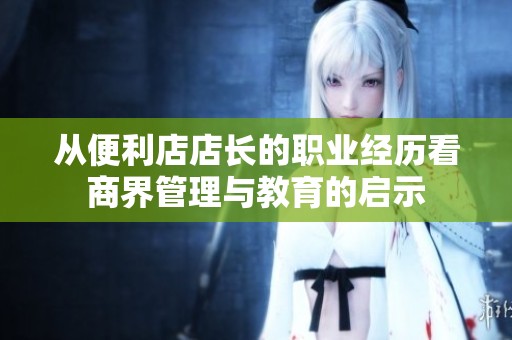 从便利店店长的职业经历看商界管理与教育的启示