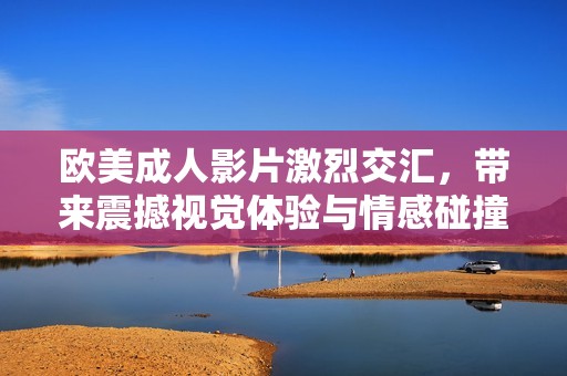 欧美成人影片激烈交汇，带来震撼视觉体验与情感碰撞