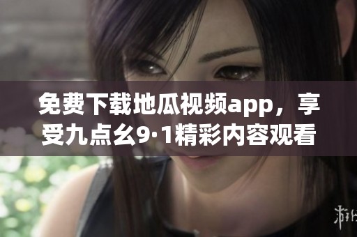 免费下载地瓜视频app，享受九点幺9·1精彩内容观看体验