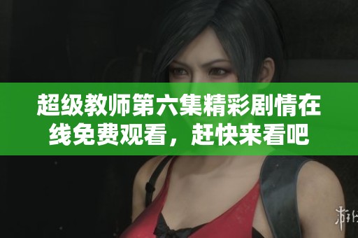 超级教师第六集精彩剧情在线免费观看，赶快来看吧