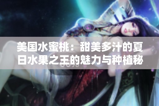 美国水蜜桃：甜美多汁的夏日水果之王的魅力与种植秘密