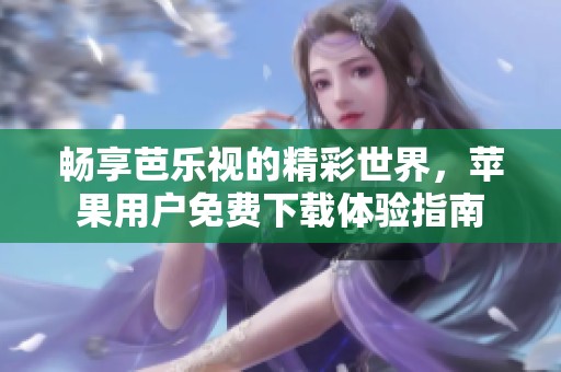 畅享芭乐视的精彩世界，苹果用户免费下载体验指南