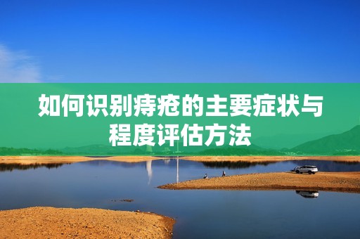 如何识别痔疮的主要症状与程度评估方法