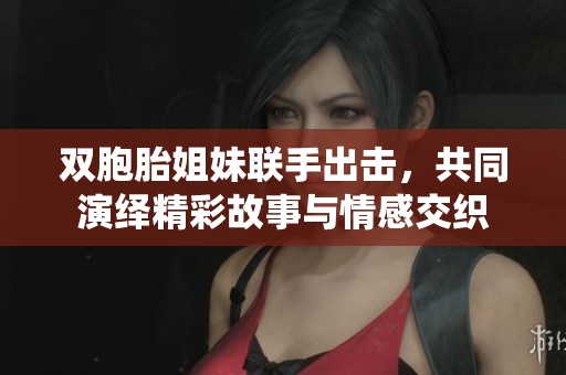 双胞胎姐妹联手出击，共同演绎精彩故事与情感交织