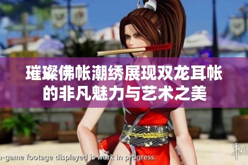璀璨佛帐潮绣展现双龙耳帐的非凡魅力与艺术之美