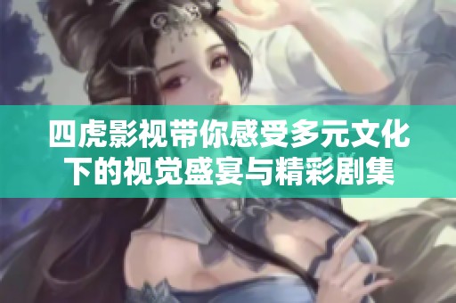 四虎影视带你感受多元文化下的视觉盛宴与精彩剧集