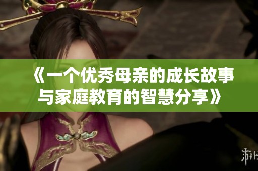 《一个优秀母亲的成长故事与家庭教育的智慧分享》