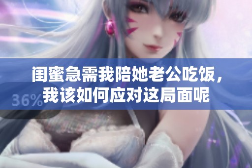 闺蜜急需我陪她老公吃饭，我该如何应对这局面呢