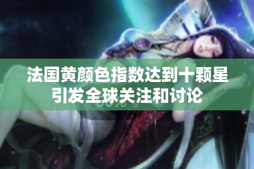 法国黄颜色指数达到十颗星引发全球关注和讨论