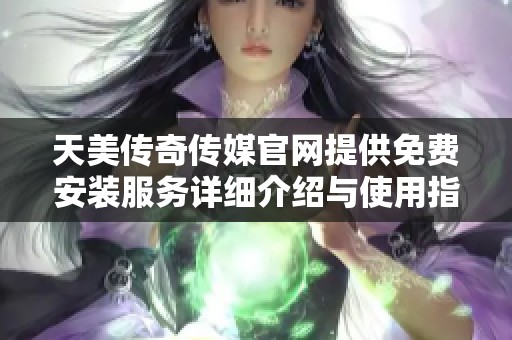 天美传奇传媒官网提供免费安装服务详细介绍与使用指南