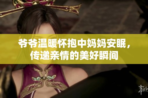 爷爷温暖怀抱中妈妈安眠，传递亲情的美好瞬间