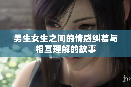 男生女生之间的情感纠葛与相互理解的故事