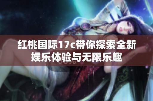 红桃国际17c带你探索全新娱乐体验与无限乐趣
