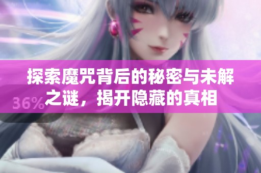 探索魔咒背后的秘密与未解之谜，揭开隐藏的真相