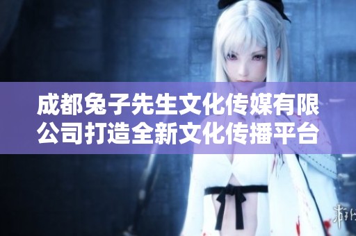 成都兔子先生文化传媒有限公司打造全新文化传播平台