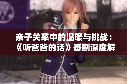 亲子关系中的温暖与挑战：《听爸爸的话》番剧深度解析