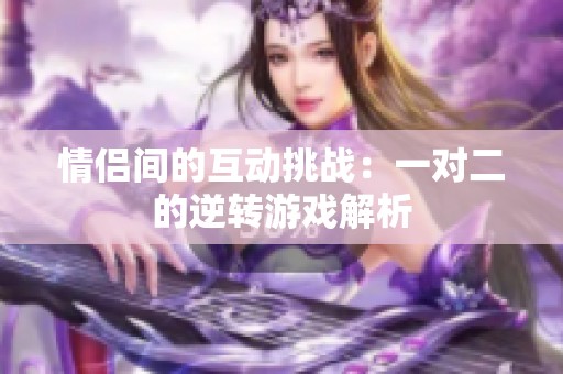 情侣间的互动挑战：一对二的逆转游戏解析