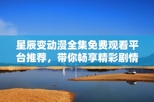 星辰变动漫全集免费观看平台推荐，带你畅享精彩剧情