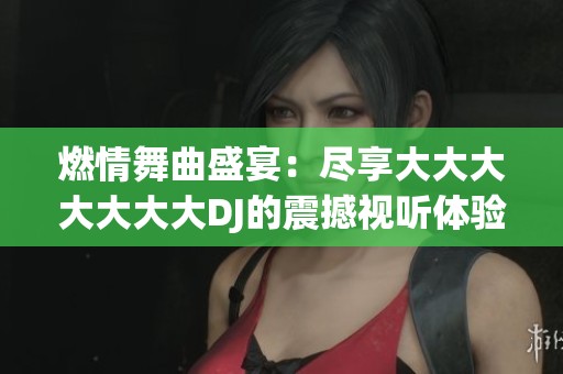 燃情舞曲盛宴：尽享大大大大大大大DJ的震撼视听体验