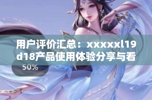 用户评价汇总：xxxxxl19d18产品使用体验分享与看法