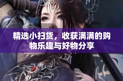 精选小扫货，收获满满的购物乐趣与好物分享