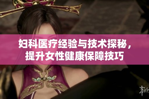 妇科医疗经验与技术探秘，提升女性健康保障技巧