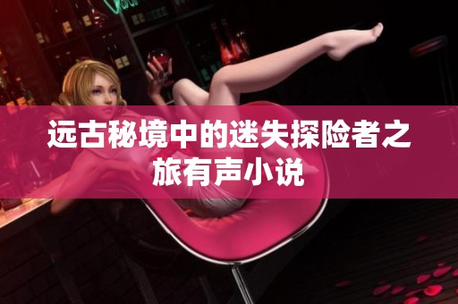 远古秘境中的迷失探险者之旅有声小说