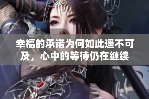 幸福的承诺为何如此遥不可及，心中的等待仍在继续