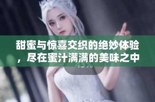甜蜜与惊喜交织的绝妙体验，尽在蜜汁满满的美味之中