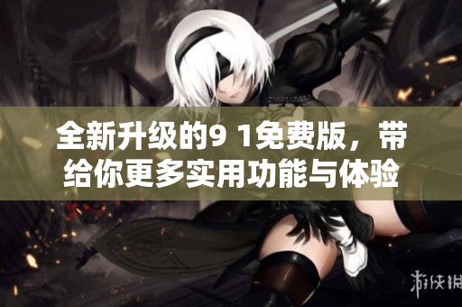 全新升级的9 1免费版，带给你更多实用功能与体验