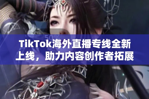 TikTok海外直播专线全新上线，助力内容创作者拓展全球市场