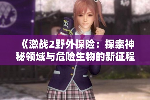 《激战2野外探险：探索神秘领域与危险生物的新征程》