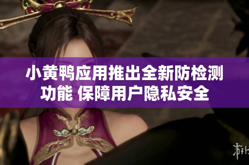小黄鸭应用推出全新防检测功能 保障用户隐私安全