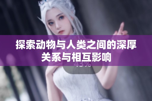 探索动物与人类之间的深厚关系与相互影响