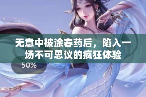 无意中被涂春药后，陷入一场不可思议的疯狂体验