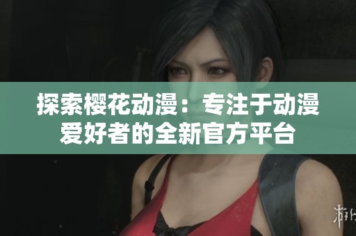 探索樱花动漫：专注于动漫爱好者的全新官方平台