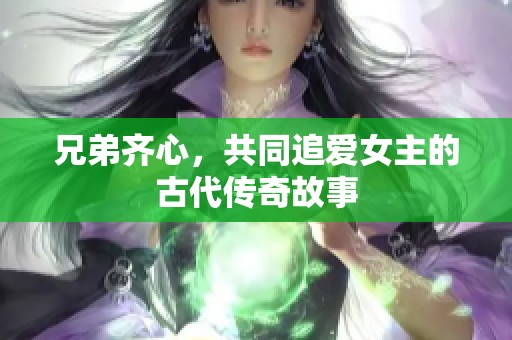 兄弟齐心，共同追爱女主的古代传奇故事
