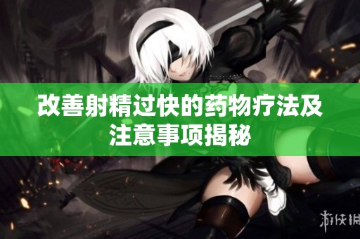 改善射精过快的药物疗法及注意事项揭秘