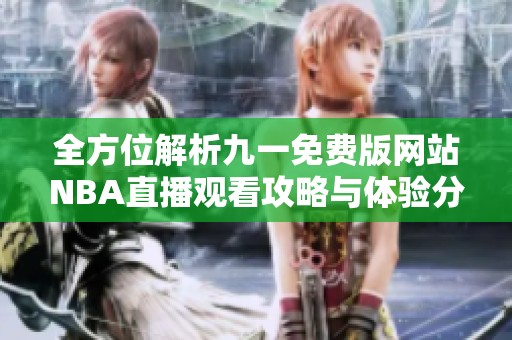 全方位解析九一免费版网站NBA直播观看攻略与体验分享