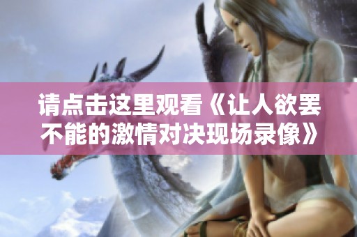 请点击这里观看《让人欲罢不能的激情对决现场录像》