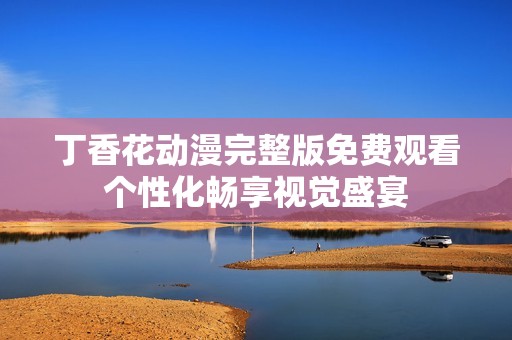 丁香花动漫完整版免费观看个性化畅享视觉盛宴