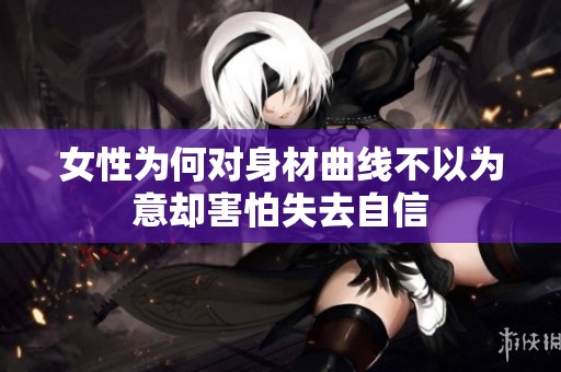 女性为何对身材曲线不以为意却害怕失去自信