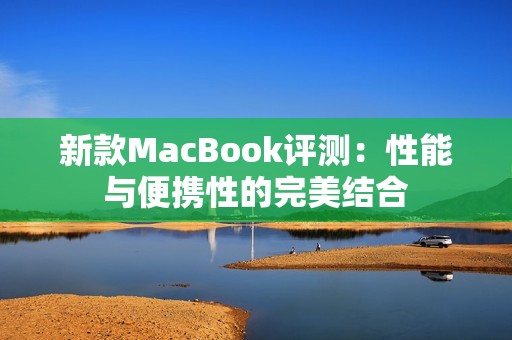 新款MacBook评测：性能与便携性的完美结合