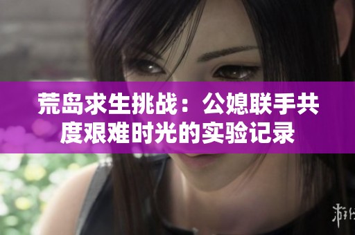 荒岛求生挑战：公媳联手共度艰难时光的实验记录