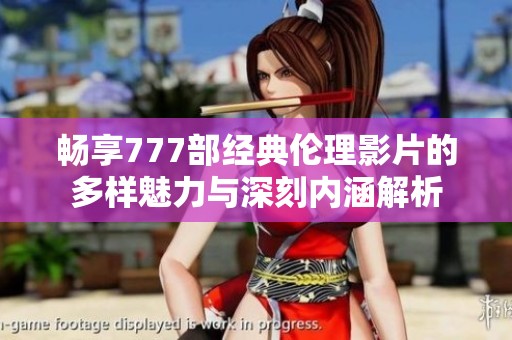 畅享777部经典伦理影片的多样魅力与深刻内涵解析