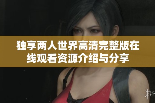 独享两人世界高清完整版在线观看资源介绍与分享