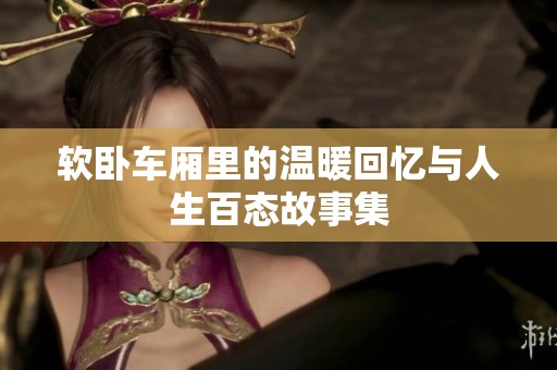 软卧车厢里的温暖回忆与人生百态故事集